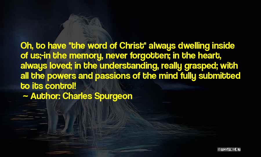 Charles Spurgeon Quotes: Oh, To Have The Word Of Christ Always Dwelling Inside Of Us;-in The Memory, Never Forgotten; In The Heart, Always