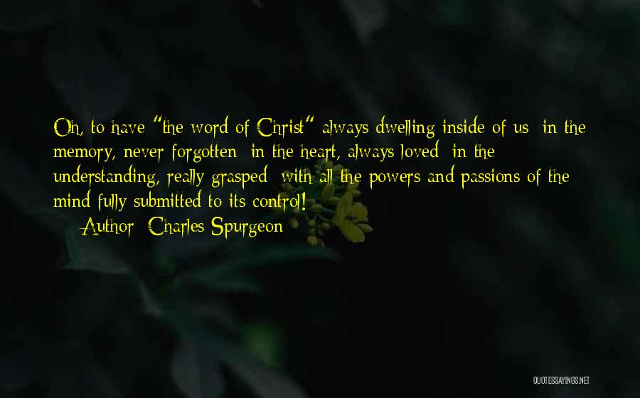 Charles Spurgeon Quotes: Oh, To Have The Word Of Christ Always Dwelling Inside Of Us;-in The Memory, Never Forgotten; In The Heart, Always