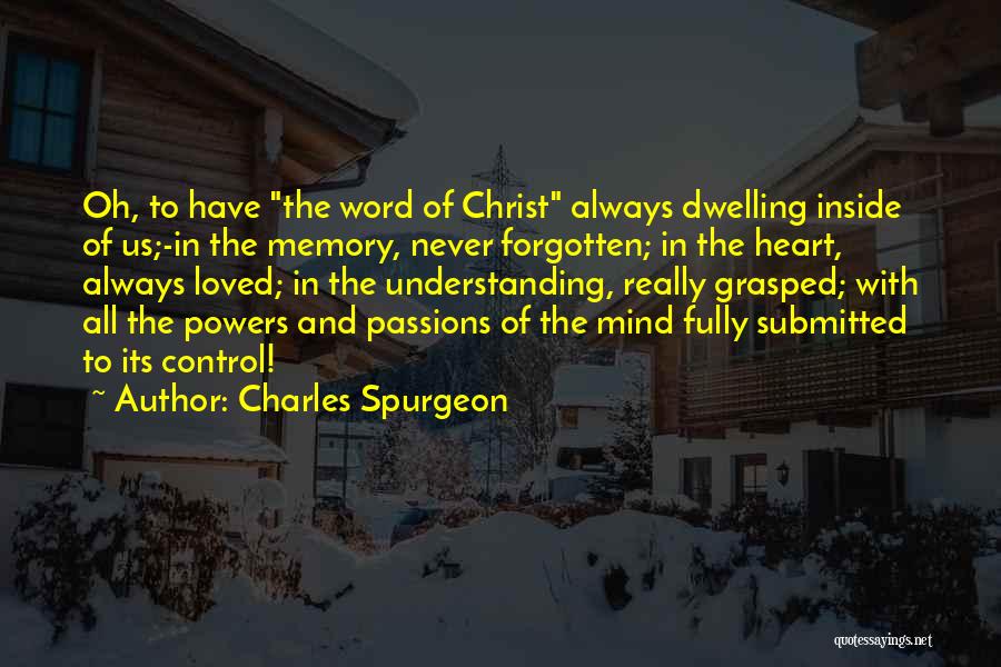 Charles Spurgeon Quotes: Oh, To Have The Word Of Christ Always Dwelling Inside Of Us;-in The Memory, Never Forgotten; In The Heart, Always