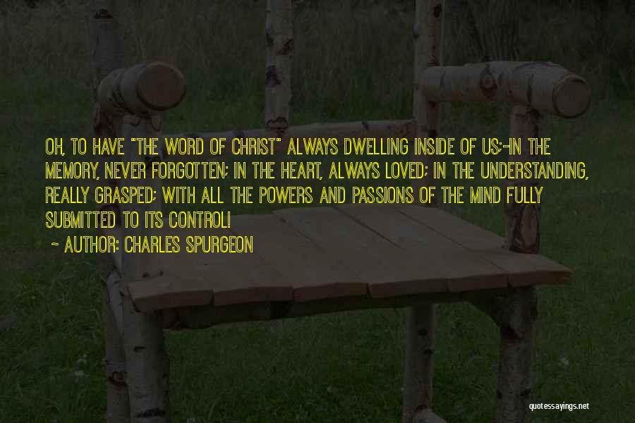 Charles Spurgeon Quotes: Oh, To Have The Word Of Christ Always Dwelling Inside Of Us;-in The Memory, Never Forgotten; In The Heart, Always