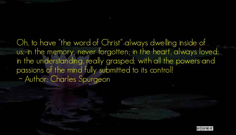 Charles Spurgeon Quotes: Oh, To Have The Word Of Christ Always Dwelling Inside Of Us;-in The Memory, Never Forgotten; In The Heart, Always