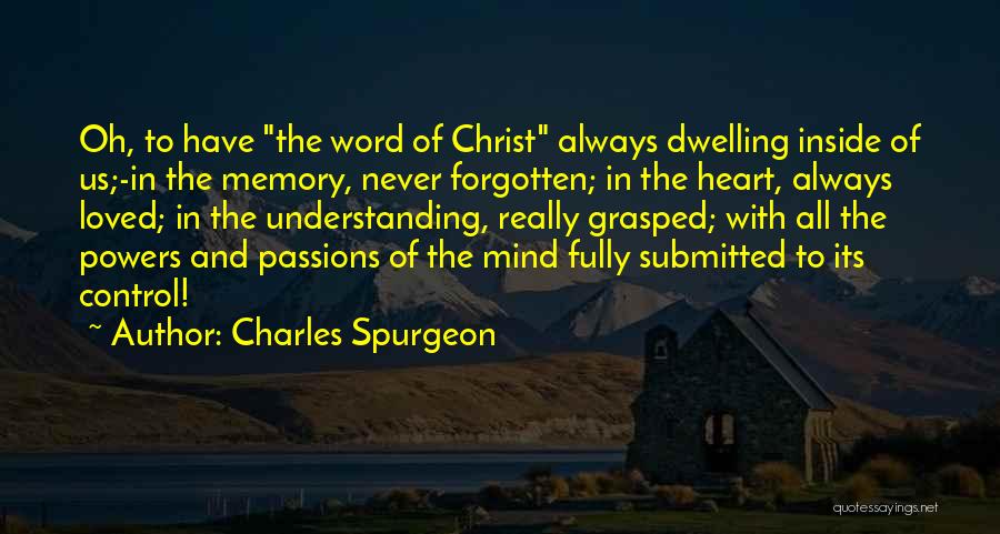 Charles Spurgeon Quotes: Oh, To Have The Word Of Christ Always Dwelling Inside Of Us;-in The Memory, Never Forgotten; In The Heart, Always