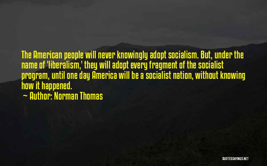 Norman Thomas Quotes: The American People Will Never Knowingly Adopt Socialism. But, Under The Name Of 'liberalism,' They Will Adopt Every Fragment Of