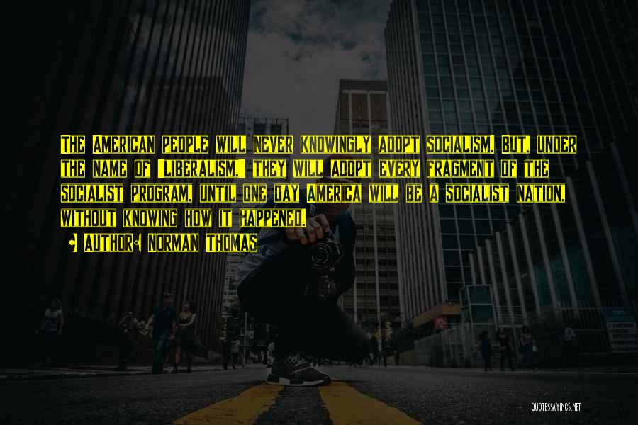 Norman Thomas Quotes: The American People Will Never Knowingly Adopt Socialism. But, Under The Name Of 'liberalism,' They Will Adopt Every Fragment Of
