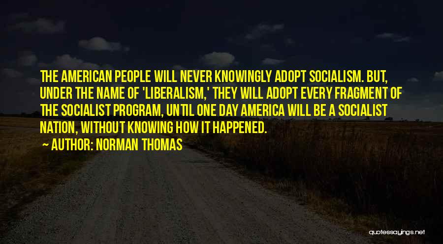 Norman Thomas Quotes: The American People Will Never Knowingly Adopt Socialism. But, Under The Name Of 'liberalism,' They Will Adopt Every Fragment Of