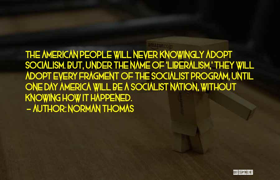 Norman Thomas Quotes: The American People Will Never Knowingly Adopt Socialism. But, Under The Name Of 'liberalism,' They Will Adopt Every Fragment Of