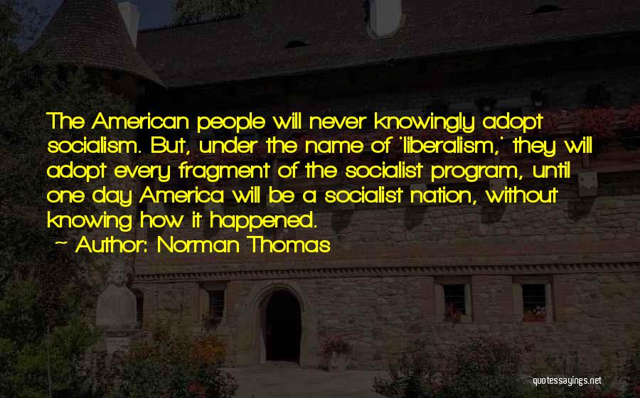 Norman Thomas Quotes: The American People Will Never Knowingly Adopt Socialism. But, Under The Name Of 'liberalism,' They Will Adopt Every Fragment Of