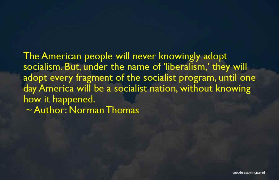 Norman Thomas Quotes: The American People Will Never Knowingly Adopt Socialism. But, Under The Name Of 'liberalism,' They Will Adopt Every Fragment Of