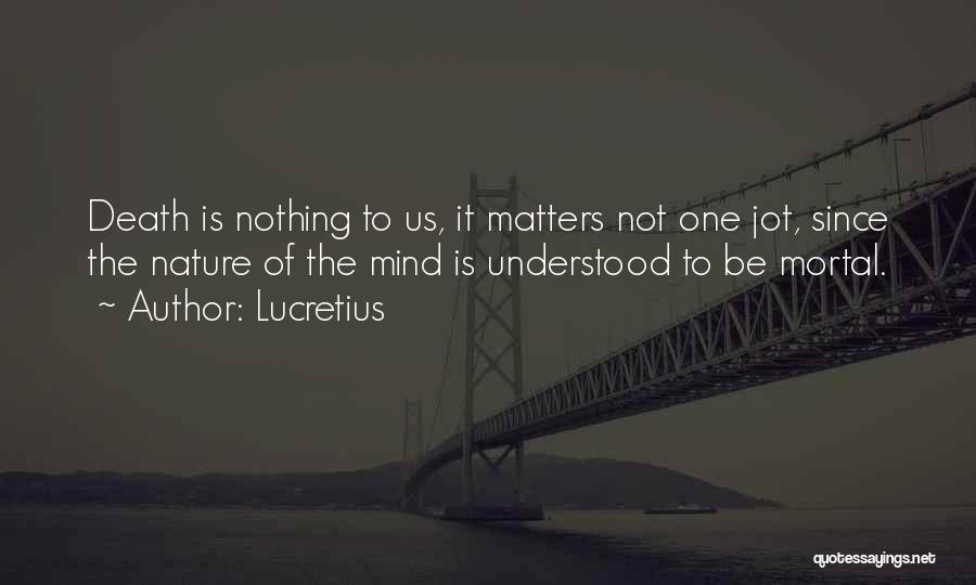 Lucretius Quotes: Death Is Nothing To Us, It Matters Not One Jot, Since The Nature Of The Mind Is Understood To Be