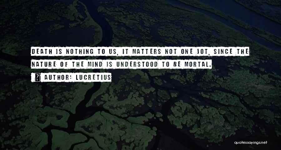 Lucretius Quotes: Death Is Nothing To Us, It Matters Not One Jot, Since The Nature Of The Mind Is Understood To Be