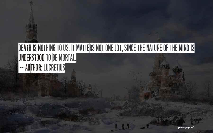 Lucretius Quotes: Death Is Nothing To Us, It Matters Not One Jot, Since The Nature Of The Mind Is Understood To Be