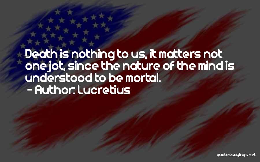 Lucretius Quotes: Death Is Nothing To Us, It Matters Not One Jot, Since The Nature Of The Mind Is Understood To Be