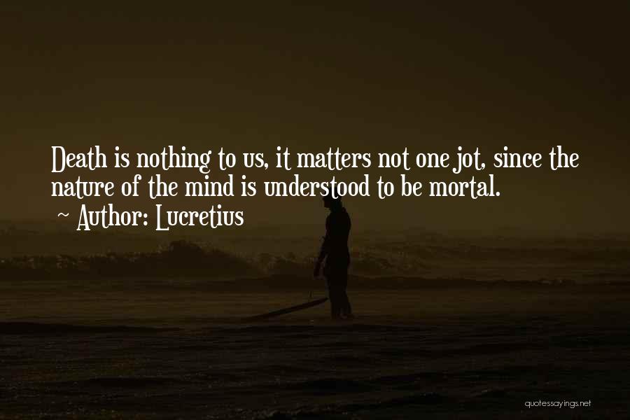 Lucretius Quotes: Death Is Nothing To Us, It Matters Not One Jot, Since The Nature Of The Mind Is Understood To Be