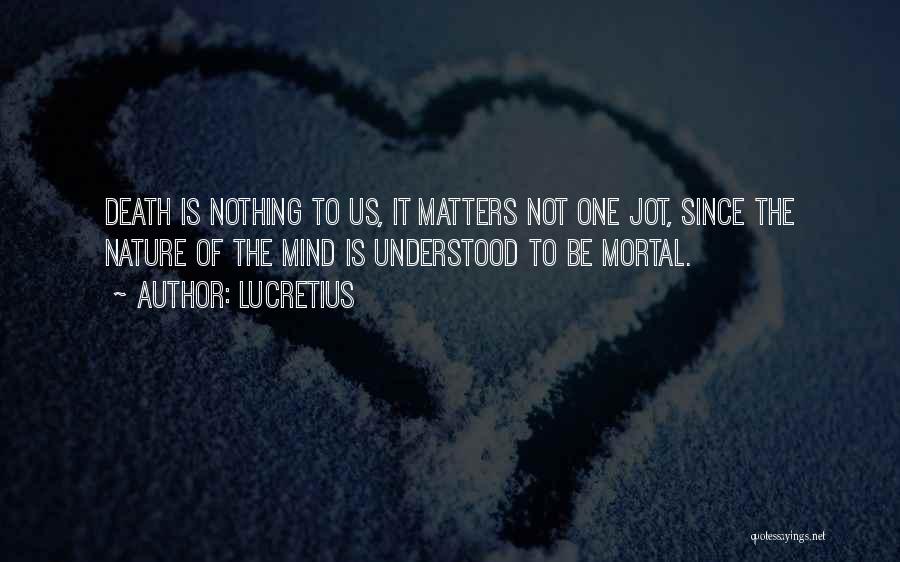 Lucretius Quotes: Death Is Nothing To Us, It Matters Not One Jot, Since The Nature Of The Mind Is Understood To Be