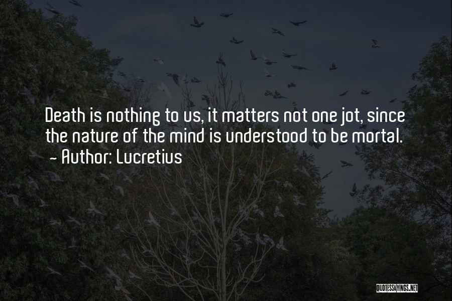 Lucretius Quotes: Death Is Nothing To Us, It Matters Not One Jot, Since The Nature Of The Mind Is Understood To Be