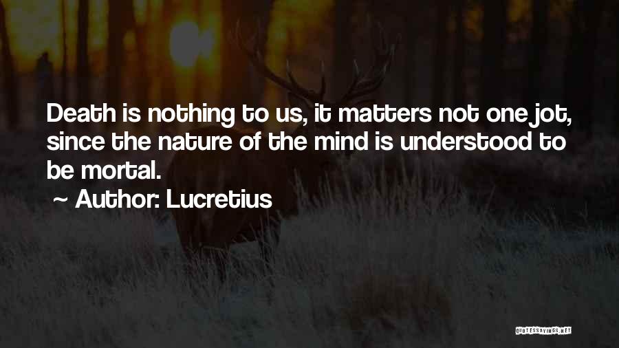 Lucretius Quotes: Death Is Nothing To Us, It Matters Not One Jot, Since The Nature Of The Mind Is Understood To Be