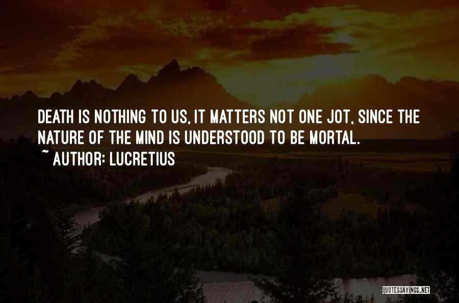 Lucretius Quotes: Death Is Nothing To Us, It Matters Not One Jot, Since The Nature Of The Mind Is Understood To Be