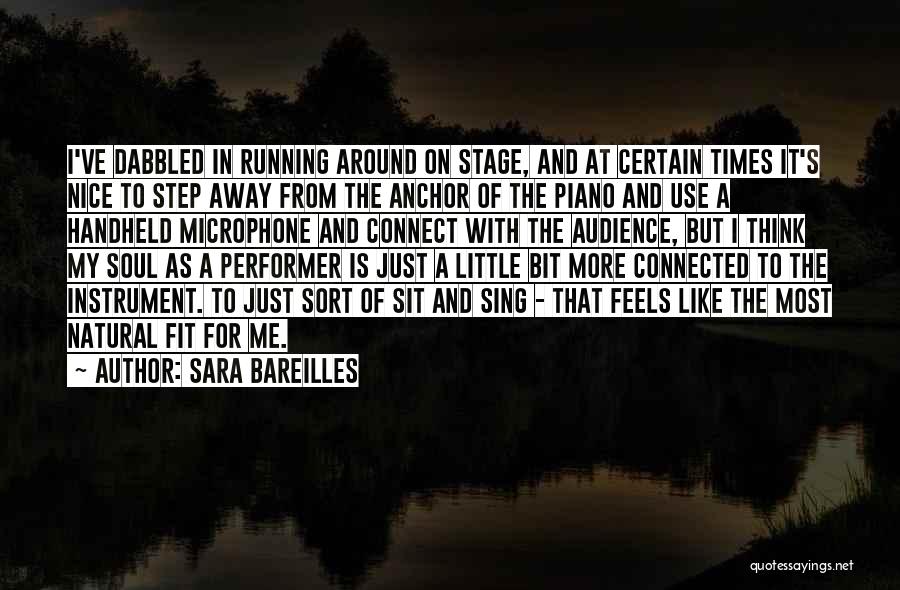 Sara Bareilles Quotes: I've Dabbled In Running Around On Stage, And At Certain Times It's Nice To Step Away From The Anchor Of