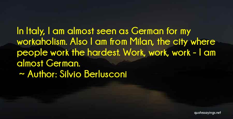 Silvio Berlusconi Quotes: In Italy, I Am Almost Seen As German For My Workaholism. Also I Am From Milan, The City Where People