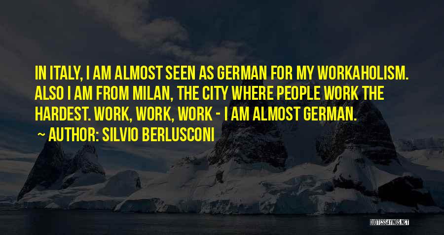 Silvio Berlusconi Quotes: In Italy, I Am Almost Seen As German For My Workaholism. Also I Am From Milan, The City Where People