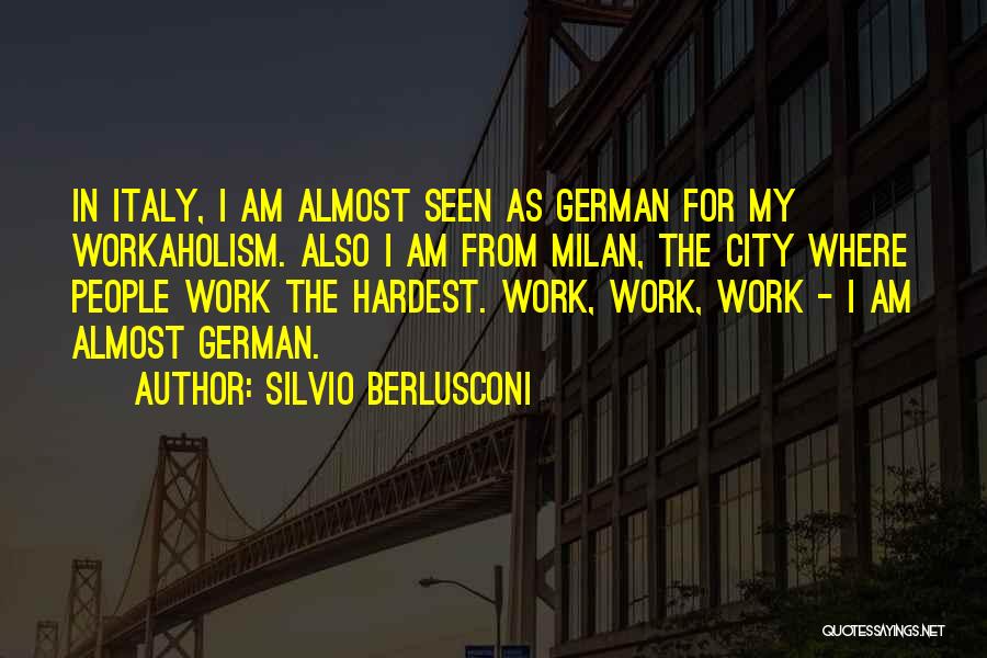 Silvio Berlusconi Quotes: In Italy, I Am Almost Seen As German For My Workaholism. Also I Am From Milan, The City Where People