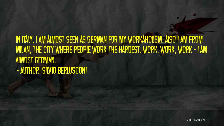 Silvio Berlusconi Quotes: In Italy, I Am Almost Seen As German For My Workaholism. Also I Am From Milan, The City Where People