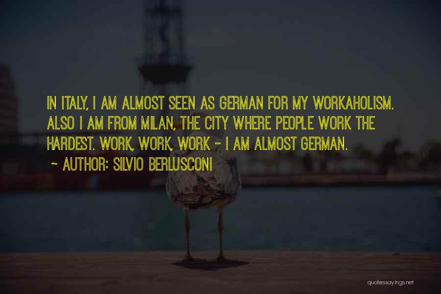 Silvio Berlusconi Quotes: In Italy, I Am Almost Seen As German For My Workaholism. Also I Am From Milan, The City Where People
