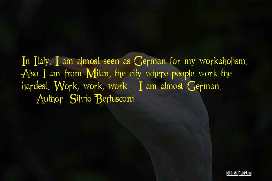 Silvio Berlusconi Quotes: In Italy, I Am Almost Seen As German For My Workaholism. Also I Am From Milan, The City Where People