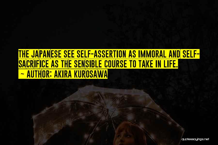 Akira Kurosawa Quotes: The Japanese See Self-assertion As Immoral And Self- Sacrifice As The Sensible Course To Take In Life.