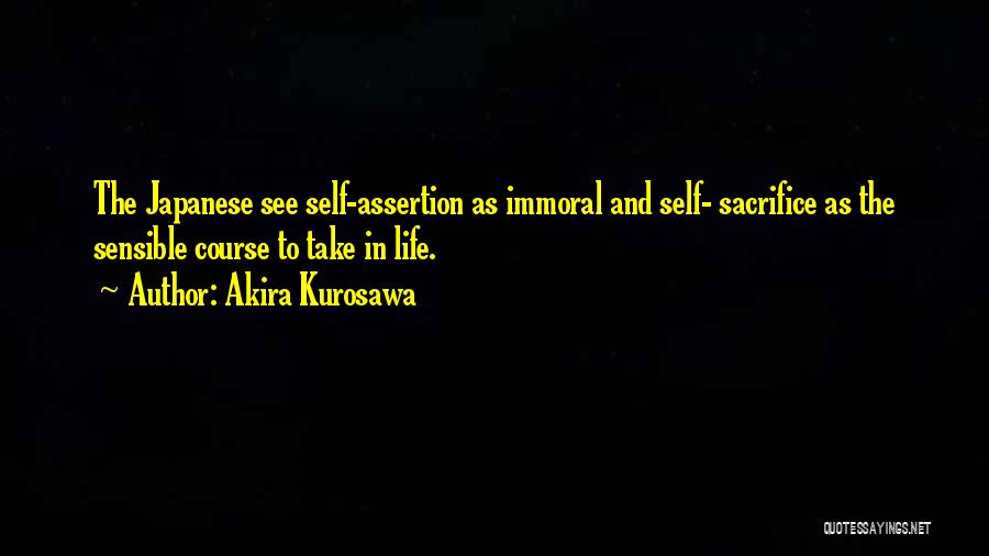 Akira Kurosawa Quotes: The Japanese See Self-assertion As Immoral And Self- Sacrifice As The Sensible Course To Take In Life.