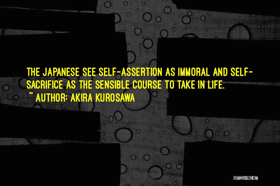 Akira Kurosawa Quotes: The Japanese See Self-assertion As Immoral And Self- Sacrifice As The Sensible Course To Take In Life.