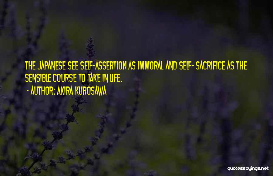 Akira Kurosawa Quotes: The Japanese See Self-assertion As Immoral And Self- Sacrifice As The Sensible Course To Take In Life.