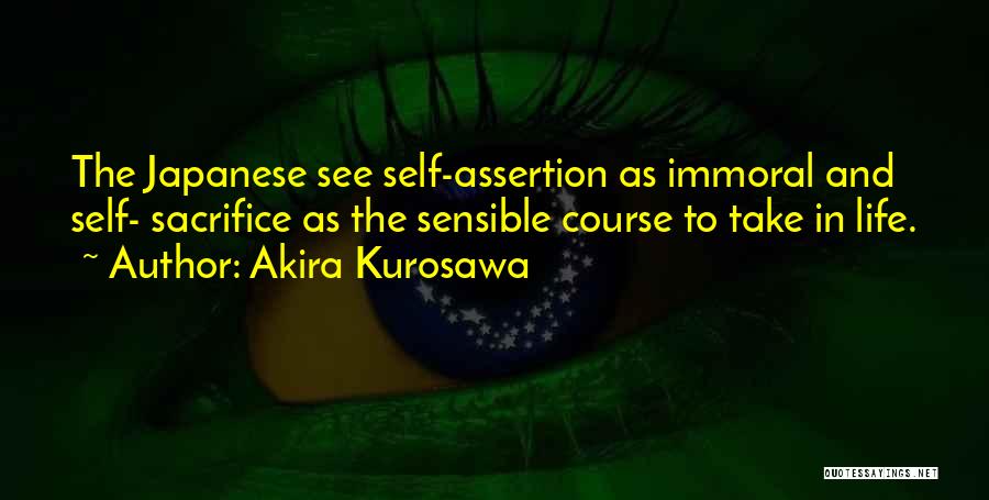 Akira Kurosawa Quotes: The Japanese See Self-assertion As Immoral And Self- Sacrifice As The Sensible Course To Take In Life.