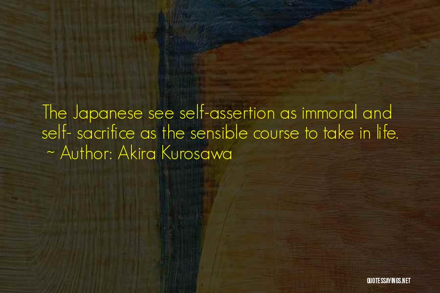 Akira Kurosawa Quotes: The Japanese See Self-assertion As Immoral And Self- Sacrifice As The Sensible Course To Take In Life.