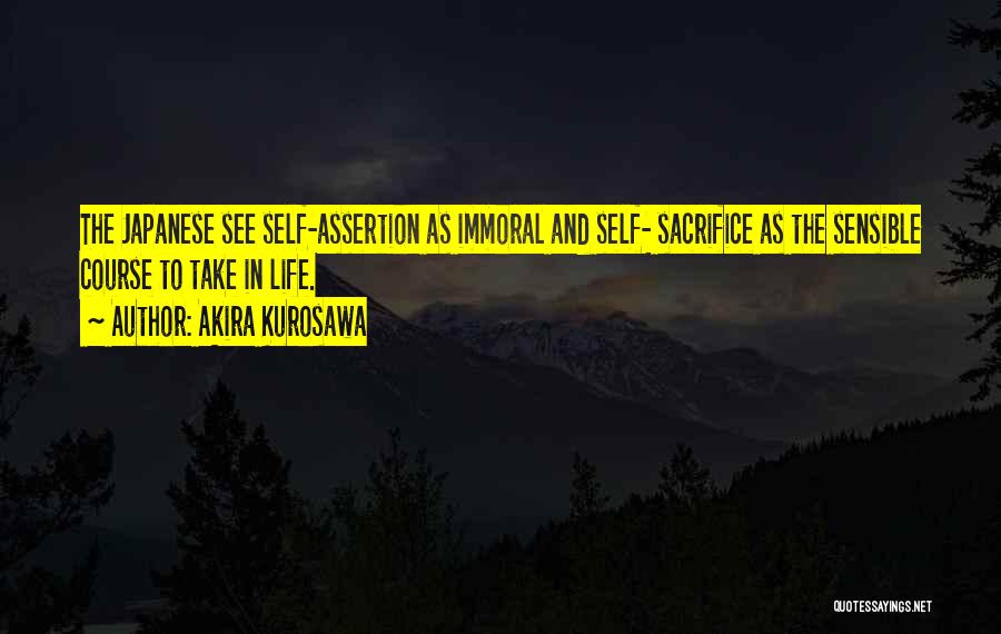 Akira Kurosawa Quotes: The Japanese See Self-assertion As Immoral And Self- Sacrifice As The Sensible Course To Take In Life.