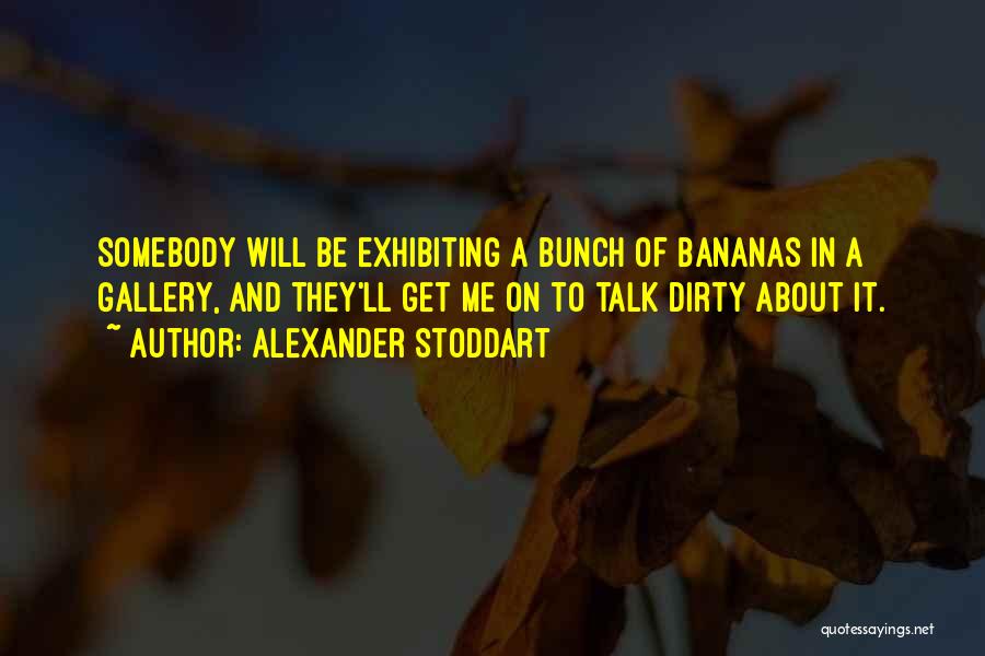 Alexander Stoddart Quotes: Somebody Will Be Exhibiting A Bunch Of Bananas In A Gallery, And They'll Get Me On To Talk Dirty About