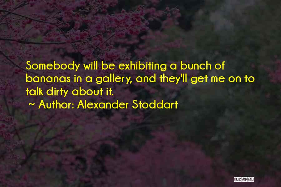 Alexander Stoddart Quotes: Somebody Will Be Exhibiting A Bunch Of Bananas In A Gallery, And They'll Get Me On To Talk Dirty About