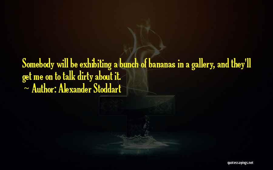 Alexander Stoddart Quotes: Somebody Will Be Exhibiting A Bunch Of Bananas In A Gallery, And They'll Get Me On To Talk Dirty About