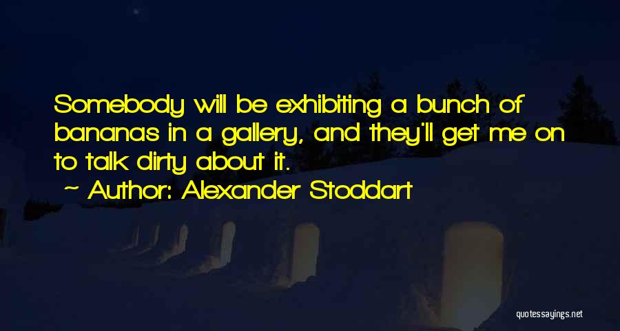 Alexander Stoddart Quotes: Somebody Will Be Exhibiting A Bunch Of Bananas In A Gallery, And They'll Get Me On To Talk Dirty About