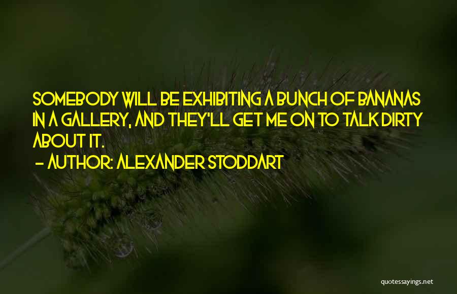 Alexander Stoddart Quotes: Somebody Will Be Exhibiting A Bunch Of Bananas In A Gallery, And They'll Get Me On To Talk Dirty About
