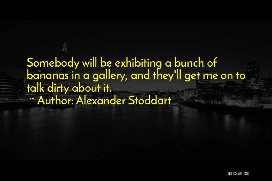 Alexander Stoddart Quotes: Somebody Will Be Exhibiting A Bunch Of Bananas In A Gallery, And They'll Get Me On To Talk Dirty About