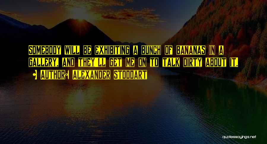 Alexander Stoddart Quotes: Somebody Will Be Exhibiting A Bunch Of Bananas In A Gallery, And They'll Get Me On To Talk Dirty About