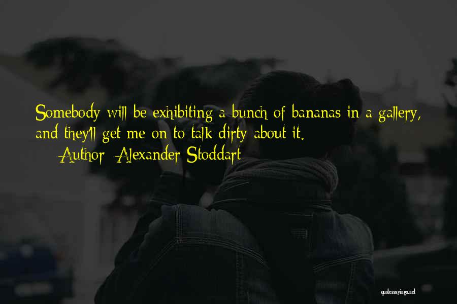 Alexander Stoddart Quotes: Somebody Will Be Exhibiting A Bunch Of Bananas In A Gallery, And They'll Get Me On To Talk Dirty About