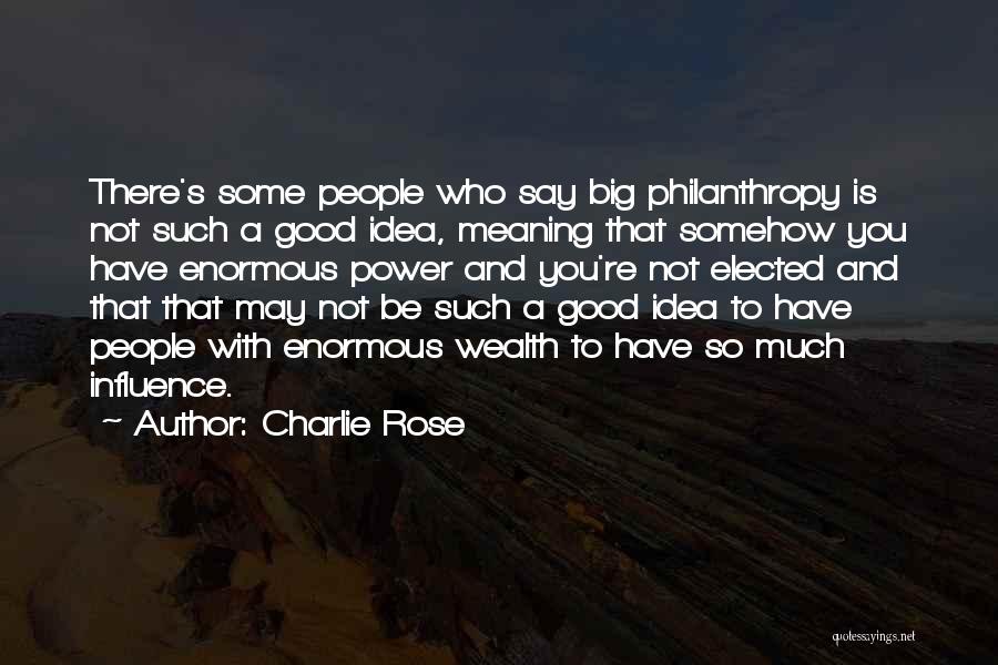 Charlie Rose Quotes: There's Some People Who Say Big Philanthropy Is Not Such A Good Idea, Meaning That Somehow You Have Enormous Power