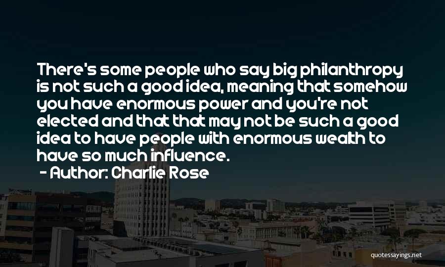 Charlie Rose Quotes: There's Some People Who Say Big Philanthropy Is Not Such A Good Idea, Meaning That Somehow You Have Enormous Power