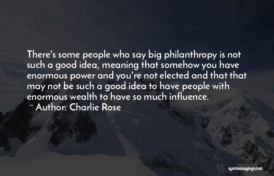 Charlie Rose Quotes: There's Some People Who Say Big Philanthropy Is Not Such A Good Idea, Meaning That Somehow You Have Enormous Power