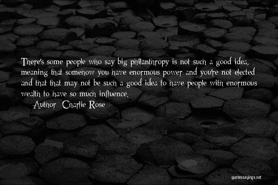Charlie Rose Quotes: There's Some People Who Say Big Philanthropy Is Not Such A Good Idea, Meaning That Somehow You Have Enormous Power