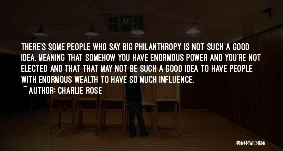 Charlie Rose Quotes: There's Some People Who Say Big Philanthropy Is Not Such A Good Idea, Meaning That Somehow You Have Enormous Power