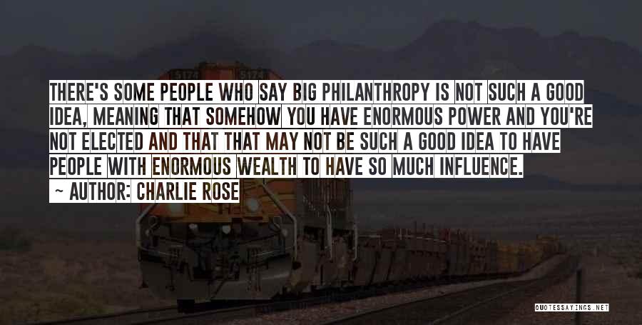 Charlie Rose Quotes: There's Some People Who Say Big Philanthropy Is Not Such A Good Idea, Meaning That Somehow You Have Enormous Power