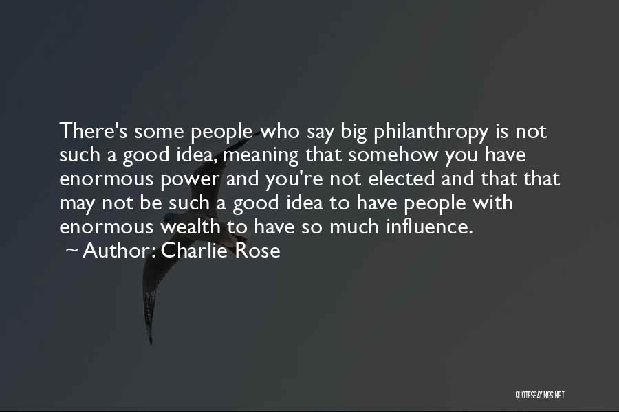 Charlie Rose Quotes: There's Some People Who Say Big Philanthropy Is Not Such A Good Idea, Meaning That Somehow You Have Enormous Power